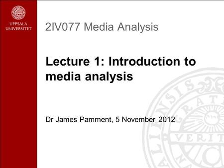 2IV077 Media Analysis Lecture 1: Introduction to media analysis Dr James Pamment, 5 November 2012.