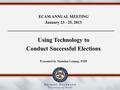 ECAM ANNUAL MEETING January 23 - 25, 2013 Using Technology to Conduct Successful Elections Presented by Madalan Lennep, PMP.