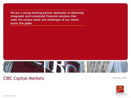 February 2016 CONFIDENTIAL CIBC Capital Markets We are a strong banking partner dedicated to delivering integrated and customized financial solutions that.
