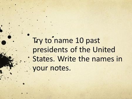 Try to name 10 past presidents of the United States. Write the names in your notes.