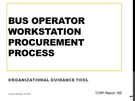 BUS OPERATOR WORKSTATION PROCUREMENT PROCESS ORGANIZATIONAL GUIDANCE TOOL 1 Version: February 19, 2016 TCRP Report 185.
