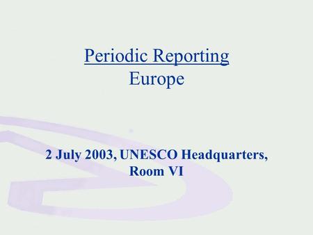 Periodic Reporting Europe 2 July 2003, UNESCO Headquarters, Room VI.