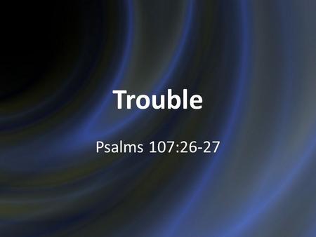 Trouble Psalms 107:26-27. Trouble Is Perplexing Psalms 73 Why? Psalms 73:1-16 Understood when we consider the latter end. Psalms 73:17 2.