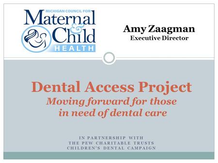 IN PARTNERSHIP WITH THE PEW CHARITABLE TRUSTS CHILDREN’S DENTAL CAMPAIGN Dental Access Project Moving forward for those in need of dental care Amy Zaagman.