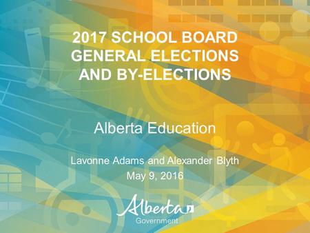 2017 SCHOOL BOARD GENERAL ELECTIONS AND BY-ELECTIONS Alberta Education Lavonne Adams and Alexander Blyth May 9, 2016.
