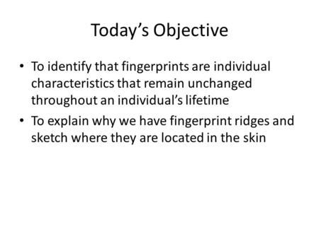 Today’s Objective To identify that fingerprints are individual characteristics that remain unchanged throughout an individual’s lifetime To explain why.