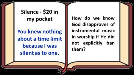 Silence - $20 in my pocket You knew nothing about a time limit because I was silent as to one. How do we know God disapproves of instrumental music in.
