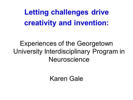 Letting challenges drive creativity and invention: Experiences of the Georgetown University Interdisciplinary Program in Neuroscience Karen Gale.