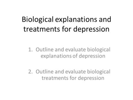 Biological explanations and treatments for depression 1.Outline and evaluate biological explanations of depression 2.Outline and evaluate biological treatments.