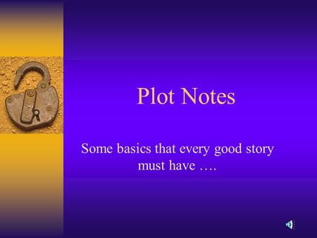Plot Notes Some basics that every good story must have ….