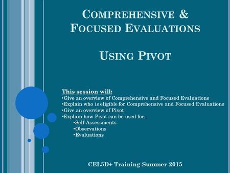 C OMPREHENSIVE & F OCUSED E VALUATIONS U SING P IVOT CEL5D+ Training Summer 2015 This session will: Give an overview of Comprehensive and Focused Evaluations.