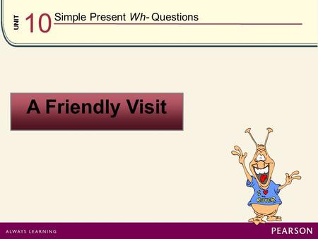 UNIT 10 Simple Present Wh- Questions A Friendly Visit.