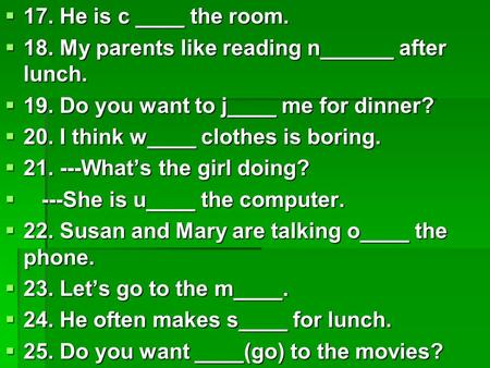 17. He is c ____ the room.  18. My parents like reading n______ after lunch.  19. Do you want to j____ me for dinner?  20. I think w____ clothes is.