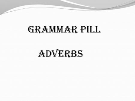 GRAMMAR PILL Adverbs. Adverb: Basically, most adverbs tell you how, where or when some thing is done. In other words, they describe the manner, place.
