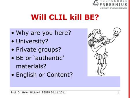 Prof. Dr. Helen Bicknell BESIG 20.11.20111 Will CLIL kill BE? Why are you here? University? Private groups? BE or ‘authentic’ materials? English or Content?