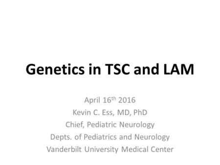 Genetics in TSC and LAM April 16 th 2016 Kevin C. Ess, MD, PhD Chief, Pediatric Neurology Depts. of Pediatrics and Neurology Vanderbilt University Medical.