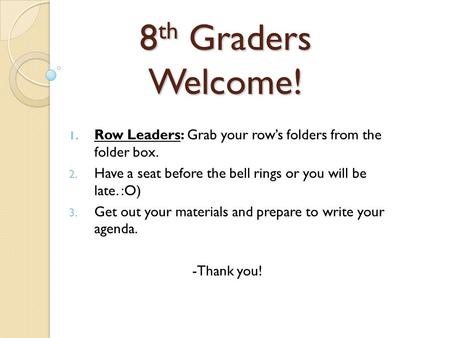 8 th Graders Welcome! 1. Row Leaders: Grab your row’s folders from the folder box. 2. Have a seat before the bell rings or you will be late. :O) 3. Get.