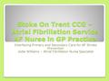 Stoke On Trent CCG – Atrial Fibrillation Service AF Nurse in GP Practice Interfacing Primary and Secondary Care for AF Stroke Prevention Jodie Williams.