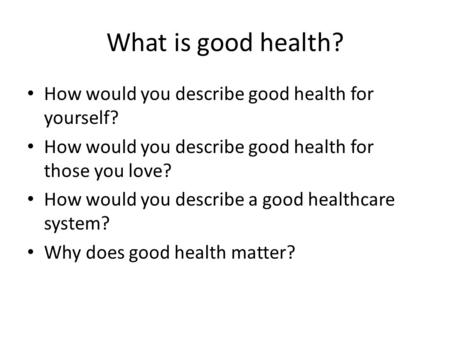 What is good health? How would you describe good health for yourself? How would you describe good health for those you love? How would you describe a good.