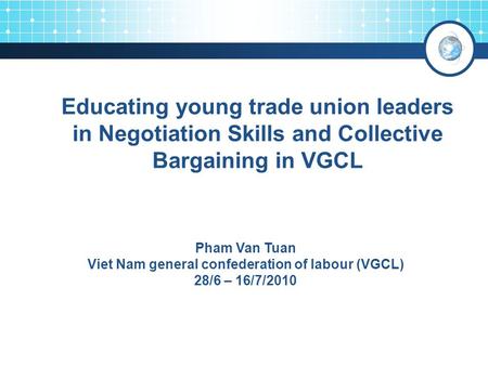 Educating young trade union leaders in Negotiation Skills and Collective Bargaining in VGCL 3 Pham Van Tuan Viet Nam general confederation of labour (VGCL)