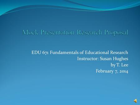 EDU 671 Fundamentals of Educational Research Instructor: Susan Hughes by T. Lee February 7, 2014.