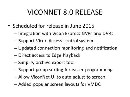 VICONNET 8.0 RELEASE Scheduled for release in June 2015 – Integration with Vicon Express NVRs and DVRs – Support Vicon Access control system – Updated.