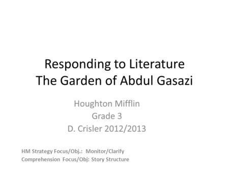 Responding to Literature The Garden of Abdul Gasazi Houghton Mifflin Grade 3 D. Crisler 2012/2013 HM Strategy Focus/Obj.: Monitor/Clarify Comprehension.