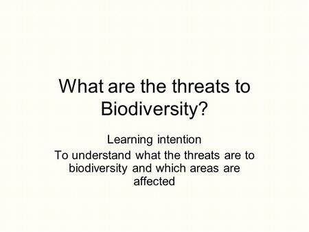 What are the threats to Biodiversity? Learning intention To understand what the threats are to biodiversity and which areas are affected.