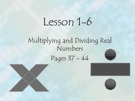Lesson 1-6 Multiplying and Dividing Real Numbers Pages 37 - 44.