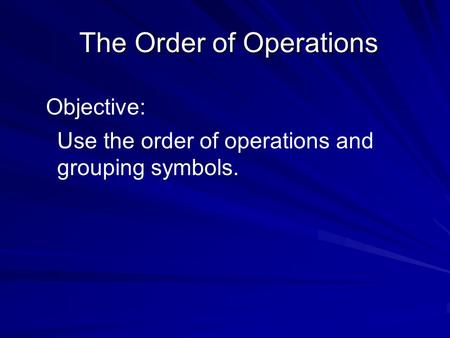 The Order of Operations The Order of Operations Objective: Use the order of operations and grouping symbols.