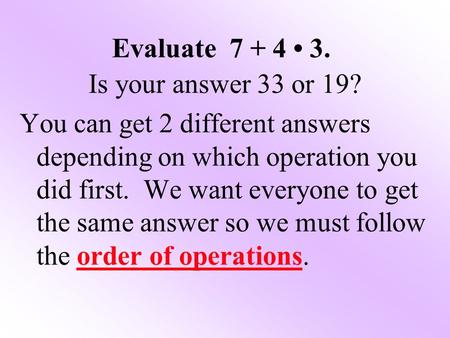 Evaluate 7 + 4 3. Is your answer 33 or 19? You can get 2 different answers depending on which operation you did first. We want everyone to get the same.
