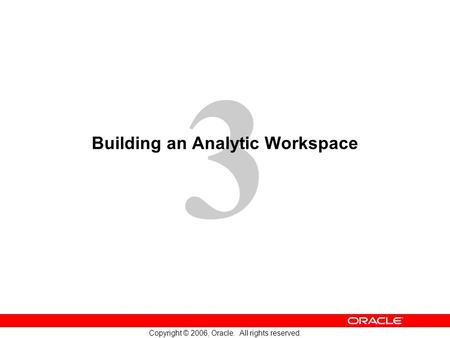 3 Copyright © 2006, Oracle. All rights reserved. Building an Analytic Workspace.