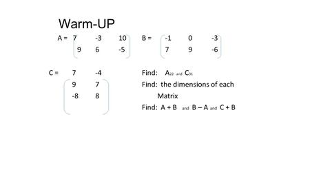 Warm-UP A = 7-310B =-10-3 96-579-6 C =7-4Find:A 22 and C 31 97Find: the dimensions of each -88 Matrix Find: A + B and B – A and C + B.