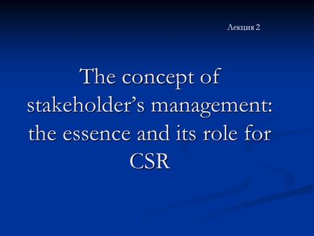 The concept of stakeholder’s management: the essence and its role for CSR Лекция 2 The concept of stakeholder’s management: the essence and its role for.