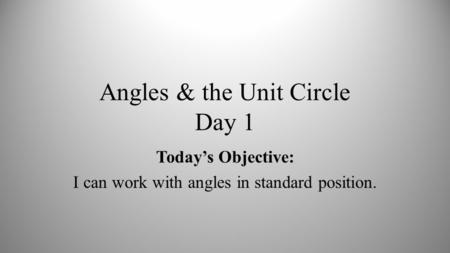 Angles & the Unit Circle Day 1 Today’s Objective: I can work with angles in standard position.