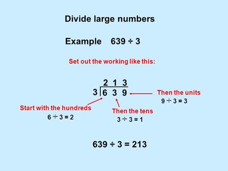 1 Divide large numbers 6 3 9 Example 639 ÷ 3 Set out the working like this: 3 2 Then the tens Start with the hundreds 639 ÷ 3 = 213 3 ÷ 3 = 1 6 ÷ 3 = 2.