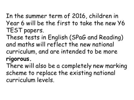 In the summer term of 2016, children in Year 6 will be the first to take the new Y6 TEST papers. These tests in English (SPaG and Reading) and maths will.