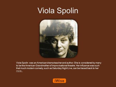 Viola Spolin Viola Spolin was an American drama teacher and author. She is considered by many to be the American Grandmother of Improvisational theatre.