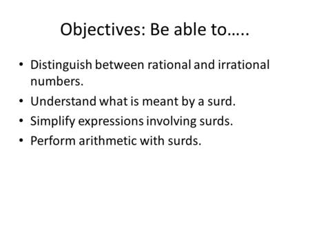 Objectives: Be able to….. Distinguish between rational and irrational numbers. Understand what is meant by a surd. Simplify expressions involving surds.