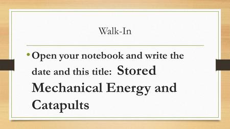 Walk-In Open your notebook and write the date and this title: Stored Mechanical Energy and Catapults.
