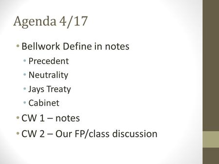 Agenda 4/17 Bellwork Define in notes Precedent Neutrality Jays Treaty Cabinet CW 1 – notes CW 2 – Our FP/class discussion.