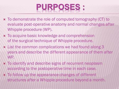  To demonstrate the role of computed tomography (CT) to evaluate post-operative anatomy and normal changes after Whipple procedure (WP).  To acquire.