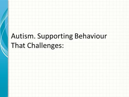 Autism. Supporting Behaviour That Challenges:. 1.Understanding our part in behaviour change We all have behaviour that challenges at times What one person.