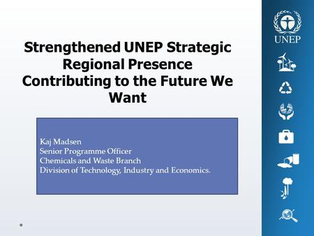 Strengthened UNEP Strategic Regional Presence Contributing to the Future We Want Kaj Madsen Senior Programme Officer Chemicals and Waste Branch Division.