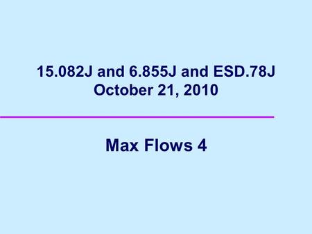 15.082J and 6.855J and ESD.78J October 21, 2010 Max Flows 4.