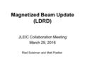 Magnetized Beam Update (LDRD) JLEIC Collaboration Meeting March 29, 2016 Riad Suleiman and Matt Poelker.