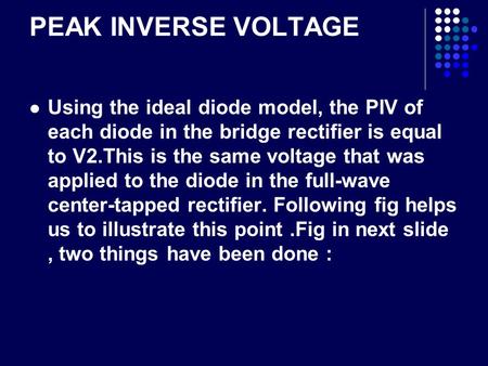 PEAK INVERSE VOLTAGE Using the ideal diode model, the PIV of each diode in the bridge rectifier is equal to V2.This is the same voltage that was applied.