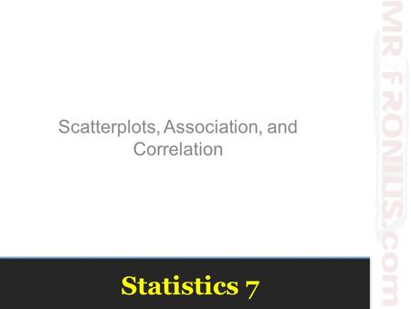 Statistics 7 Scatterplots, Association, and Correlation.