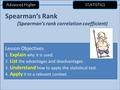 Advanced Higher STATISTICS Spearman’s Rank (Spearman’s rank correlation coefficient) Lesson Objectives 1. Explain why it is used. 2. List the advantages.