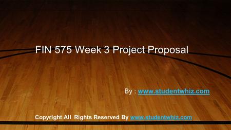 FIN 575 Week 3 Project Proposal Copyright All Rights Reserved By www.studentwhiz.comwww.studentwhiz.com By : www.studentwhiz.comwww.studentwhiz.com.